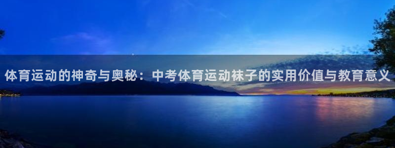 球皇看球app官方入口：体育运动的神奇与奥秘：中考体育运动袜子的实用价值与教育意义
