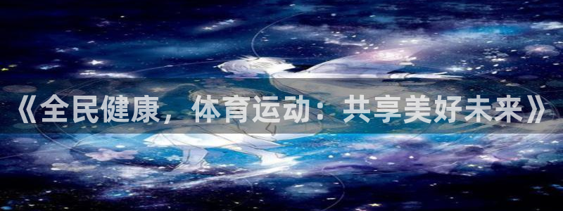 球皇看球app官方入口：《全民健康，体育运动：共享美好未来》