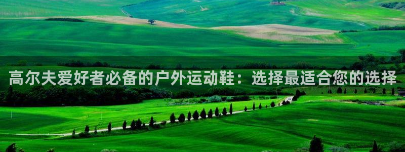 球皇直播NBA：高尔夫爱好者必备的户外运动鞋：选择最适合您的选择