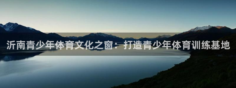 球皇杜：沂南青少年体育文化之窗：打造青少年体育训练基地
